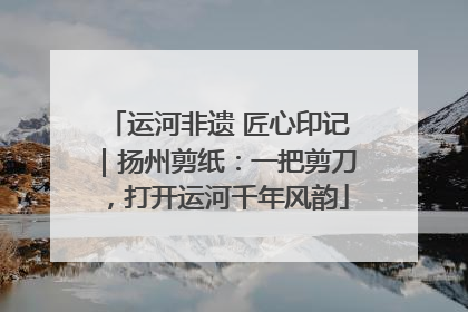运河非遗 匠心印记｜扬州剪纸：一把剪刀，打开运河千年风韵