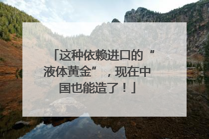 这种依赖进口的“液体黄金”，现在中国也能造了！