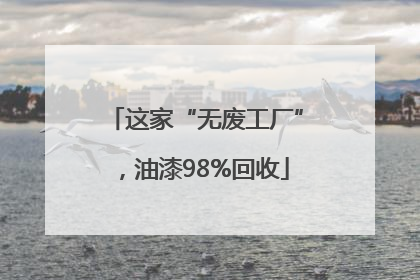 这家“无废工厂”，油漆98%回收