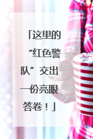 这里的“红色警队”交出一份亮眼答卷！