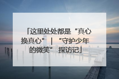 这里处处都是“真心换真心”｜“守护少年的微笑” 探访记