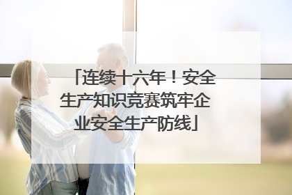 连续十六年！安全生产知识竞赛筑牢企业安全生产防线