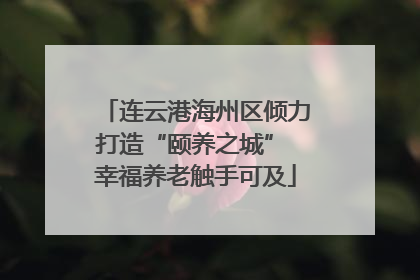 连云港海州区倾力打造“颐养之城” 幸福养老触手可及