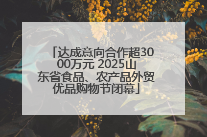达成意向合作超3000万元 2025山东省食品、农产品外贸优品购物节闭幕