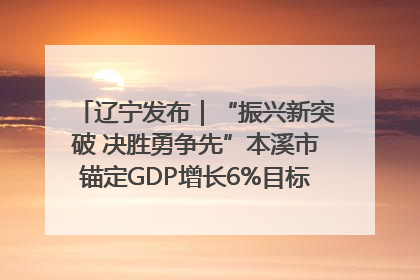 辽宁发布｜“振兴新突破 决胜勇争先”本溪市锚定GDP增长6%目标推进十项重点工作