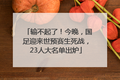 输不起了！今晚，国足迎来世预赛生死战，23人大名单出炉