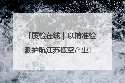 质检在线｜以精准检测护航江苏低空产业