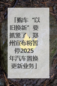 购车“以旧换新”要抓紧了，郑州宣布将暂停2025年汽车置换更新业务