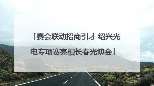 赛会联动招商引才 绍兴光电专项赛亮相长春光博会