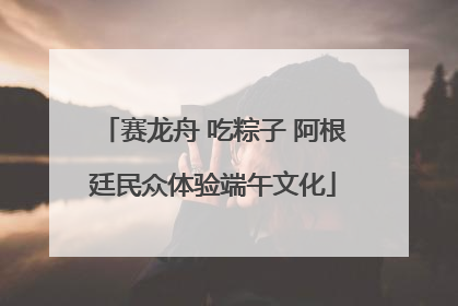 赛龙舟 吃粽子 阿根廷民众体验端午文化
