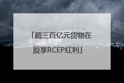 超三百亿元货物在厦享RCEP红利