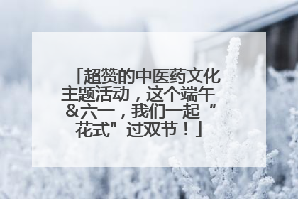 超赞的中医药文化主题活动，这个端午＆六一，我们一起“花式”过双节！