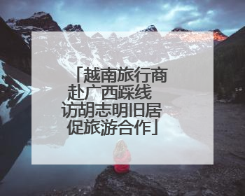 越南旅行商赴广西踩线 访胡志明旧居促旅游合作