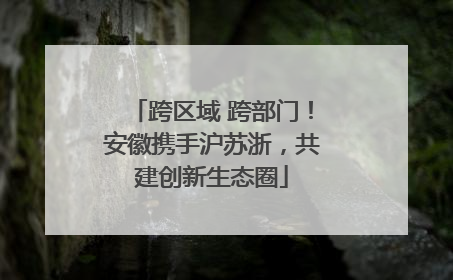 跨区域 跨部门！安徽携手沪苏浙，共建创新生态圈
