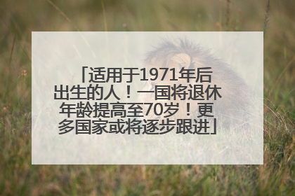 适用于1971年后出生的人！一国将退休年龄提高至70岁！更多国家或将逐步跟进