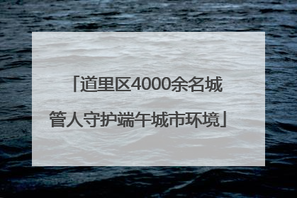 道里区4000余名城管人守护端午城市环境