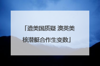 遭美国质疑 澳英美核潜艇合作生变数
