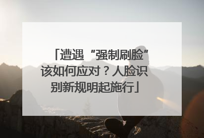 遭遇“强制刷脸”该如何应对？人脸识别新规明起施行