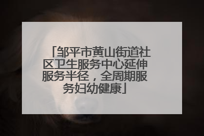 邹平市黄山街道社区卫生服务中心延伸服务半径，全周期服务妇幼健康