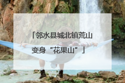 邻水县城北镇荒山变身“花果山”