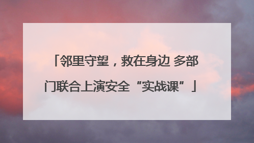 邻里守望，救在身边 多部门联合上演安全“实战课”