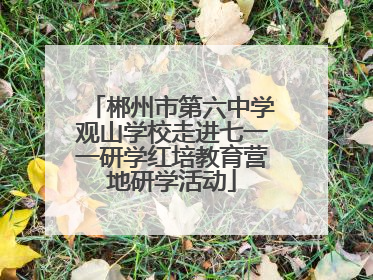 郴州市第六中学观山学校走进七一一研学红培教育营地研学活动