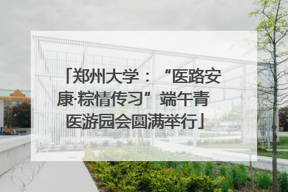郑州大学：“医路安康·粽情传习”端午青医游园会圆满举行