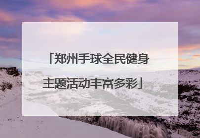 郑州手球全民健身主题活动丰富多彩