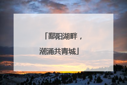 鄱阳湖畔，潮涌共青城