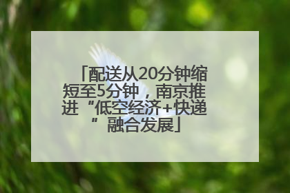 配送从20分钟缩短至5分钟，南京推进“低空经济+快递”融合发展