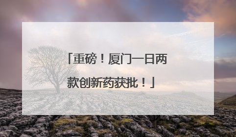 重磅！厦门一日两款创新药获批！