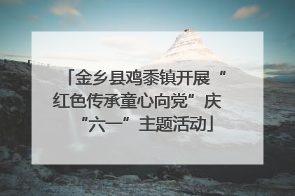 金乡县鸡黍镇开展“红色传承童心向党”庆“六一”主题活动