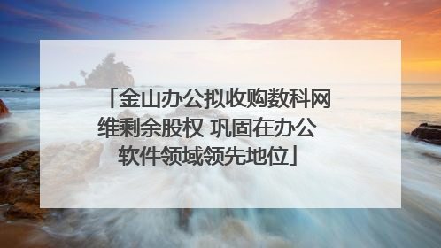 金山办公拟收购数科网维剩余股权 巩固在办公软件领域领先地位