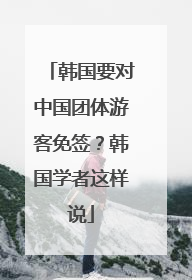 韩国要对中国团体游客免签？韩国学者这样说