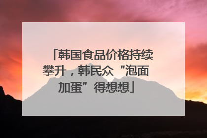 韩国食品价格持续攀升，韩民众“泡面加蛋”得想想