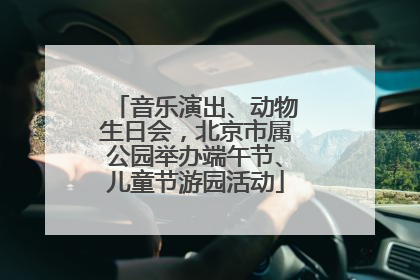 音乐演出、动物生日会，北京市属公园举办端午节、儿童节游园活动