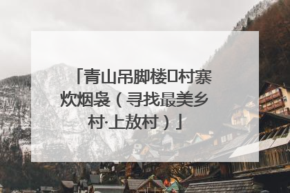 青山吊脚楼 村寨炊烟袅（寻找最美乡村·上敖村）