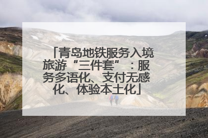 青岛地铁服务入境旅游“三件套”：服务多语化、支付无感化、体验本土化