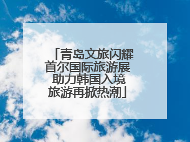 青岛文旅闪耀首尔国际旅游展 助力韩国入境旅游再掀热潮