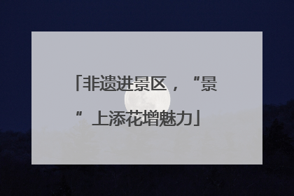 非遗进景区，“景”上添花增魅力