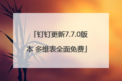 钉钉更新7.7.0版本 多维表全面免费