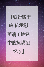 铁骨铸丰碑 传承慰英魂（地名中的抗战记忆）