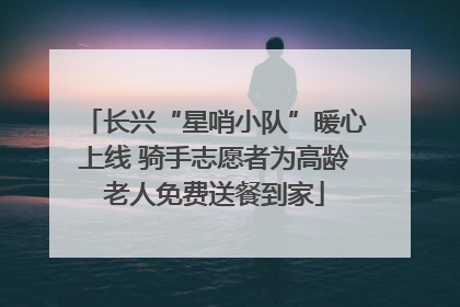 长兴“星哨小队”暖心上线 骑手志愿者为高龄老人免费送餐到家
