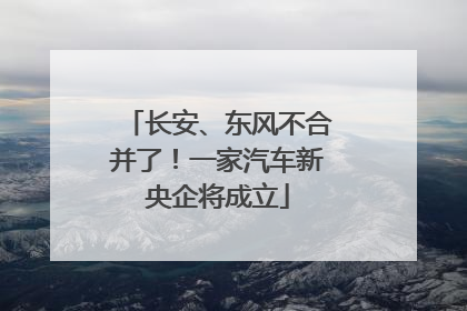 长安、东风不合并了！一家汽车新央企将成立