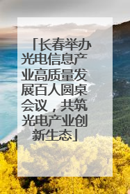 长春举办光电信息产业高质量发展百人圆桌会议，共筑光电产业创新生态