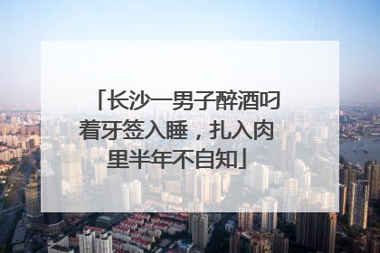 长沙一男子醉酒叼着牙签入睡，扎入肉里半年不自知
