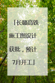 长赣高铁施工图设计获批，预计7月开工