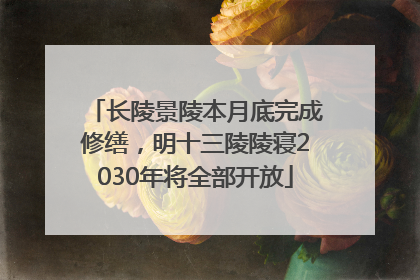 长陵景陵本月底完成修缮，明十三陵陵寝2030年将全部开放