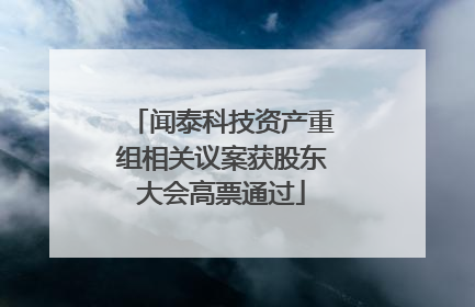 闻泰科技资产重组相关议案获股东大会高票通过