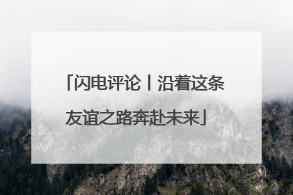 闪电评论丨沿着这条友谊之路奔赴未来